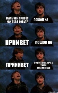 мальчик привет как тебя зовут? пошол на приивет пошол на прииивет пошол на не хочу с тобой знакомиться