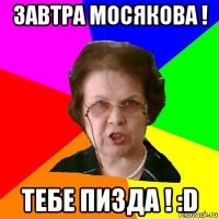 завтра мосякова ! тебе пизда ! :D