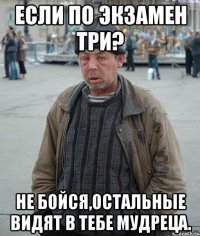 Если по экзамен три? Не бойся,остальные видят в тебе мудреца.