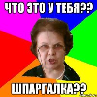 ЧТО ЭТО У ТЕБЯ?? ШПАРГАЛКА??