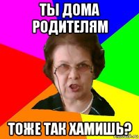 ты дома родителям тоже так хамишь?