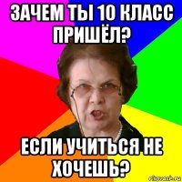 Зачем ты 10 класс пришёл? Если учиться не хочешь?