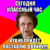 Сегодня классный час, Кто не придёт, поставлю двойку!!!