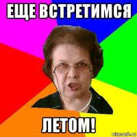 Еще встретимся ЛЕТОМ!