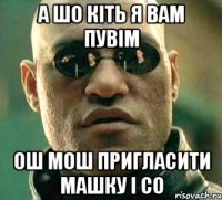 А шо кіть я вам пувім Ош мош пригласити машку і CО