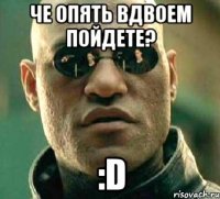 че опять вдвоем пойдете? :D