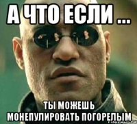 А что если ... Ты можешь монепулировать Погорелым