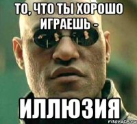 то, что ты хорошо играешь - иллюзия