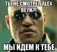 Ты не смотрел Alex Beyn?! Мы идем к тебе