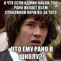 А что если админ набки, так рано желает всем спокойной ночи Из-за того , что ему рано в школу?