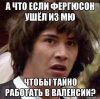 А что если Фергюсон ушёл из МЮ Чтобы тайно работать в Валенсии?