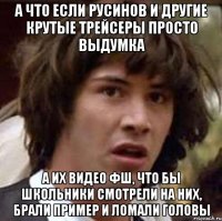 А что если Русинов и другие крутые трейсеры просто выдумка А их видео ФШ, что бы школьники смотрели на них, брали пример и ломали головы