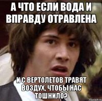 А что если вода и вправду отравлена и с вертолетов травят воздух, чтобы нас тошнило?