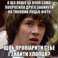 А що якшо це вона сама попросила друга закинути на типовий луцьк фото Щоб пропіарити себе і знайти хлопця?