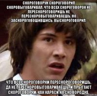 Скороговорун скороговорил скоровыговаривал, Что всех скороговорок не перескороговоришь не перескоровыговариваешь, Но заскороговошившись, выскороговорил, что все скороговорки перескороговоришь, да не перескоровыговариваешь. И прыгают скороговорки, как караси на сковородке.