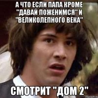 А что если папа кроме "Давай поженимся" и "Великолепного века" смотрит "Дом 2"