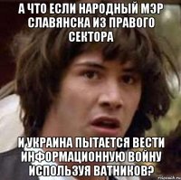 А что если народный мэр славянска из правого сектора и украина пытается вести информационную войну используя ватников?