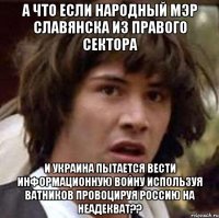 А что если народный мэр славянска из правого сектора и украина пытается вести информационную войну используя ватников провоцируя россию на неадекват??