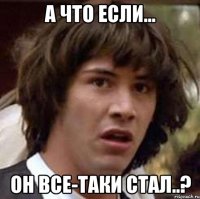 А что если... Он все-таки стал..?