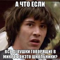 А что если Все девушки говорящие в микрофонэто школьники?