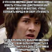 а что если америка давит на киевскую власть чтобы она действовала как можно жёсче на востоке, чтобы озлобить народ и он сверг эту власть тогда в результате выборов америка посадит своих белых и пушистых а страна останется в допе с долгами и полуразрушенной