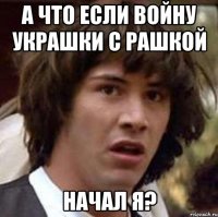 А что если войну Украшки с Рашкой начал Я?