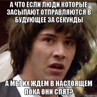 А что если люди которые засыпают отправляются в будующее за секунды А мы их ждем в настоящем пока они спят?