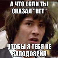 А что если ты сказал "нет" Чтобы я тебя не заподозрил