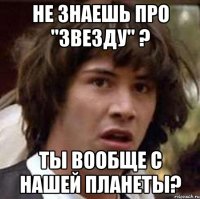 Не знаешь про "звезду" ? Ты вообще с нашей планеты?