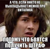 а что, если никто не выкладывает мемов про Виталика потому что боятся получить штраф