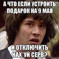 А что если устроить подарок на 9 мая И отключить нах*уй серв?