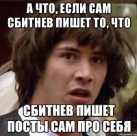 А что, если сам Сбитнев пишет то, что Сбитнев пишет посты сам про себя