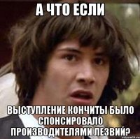 А ЧТО ЕСЛИ ВЫСТУПЛЕНИЕ КОНЧИТЫ БЫЛО СПОНСИРОВАЛО ПРОИЗВОДИТЕЛЯМИ ЛЕЗВИЙ?