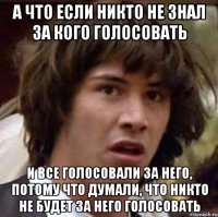 А ЧТО ЕСЛИ НИКТО НЕ ЗНАЛ ЗА КОГО ГОЛОСОВАТЬ И ВСЕ ГОЛОСОВАЛИ ЗА НЕГО, ПОТОМУ ЧТО ДУМАЛИ, ЧТО НИКТО НЕ БУДЕТ ЗА НЕГО ГОЛОСОВАТЬ