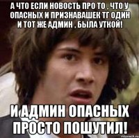 А что если новость про то , что у Опасных и Признавашек ТГ один и тот же админ , была уткой! И админ Опасных просто пошутил!