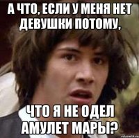 а что, если у меня нет девушки потому, что я не одел амулет мары?