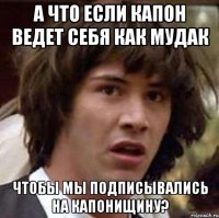 А что если Капон ведет себя как мудак Чтобы мы подписывались на Капонищину?