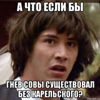 А что если бы Гнев совы существовал без карельского?