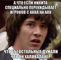 А что если Никита специально перекидывает игроков с акка на акк Что бы остальные думали что он халявалакер