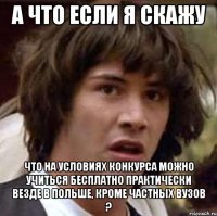 А что если я скажу что на условиях конкурса можно учиться бесплатно практически везде в Польше, кроме частных вузов ?