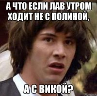 А что если Лав утром ходит не с Полиной, а с викой?