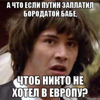 А что если Путин заплатил бородатой бабе, чтоб никто не хотел в Европу?