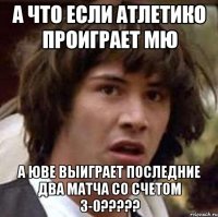 А что если Атлетико проиграет МЮ А Юве выиграет последние два матча со счетом 3-0?????