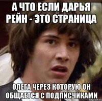 а что если дарья рейн - это страница олега через которую он общается с подписчиками