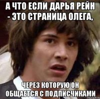 А что если дарья рейн - это страница Олега, через которую он общается с подписчиками