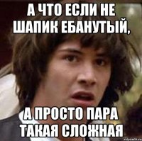 А что если не шапик ебанутый, а просто пара такая сложная