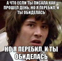 А что если ты писала как прошел день, но я перебил, и ты обиделась но я перебил, и ты обиделась