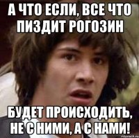 а что если, все что пиздит Рогозин будет происходить, не с ними, а с нами!