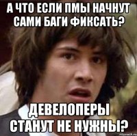 а что если ПМы начнут сами баги фиксать? девелоперы станут не нужны?