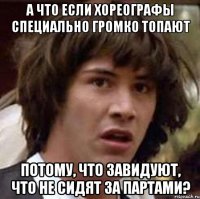 А что если хореографы специально громко топают потому, что завидуют, что не сидят за партами?